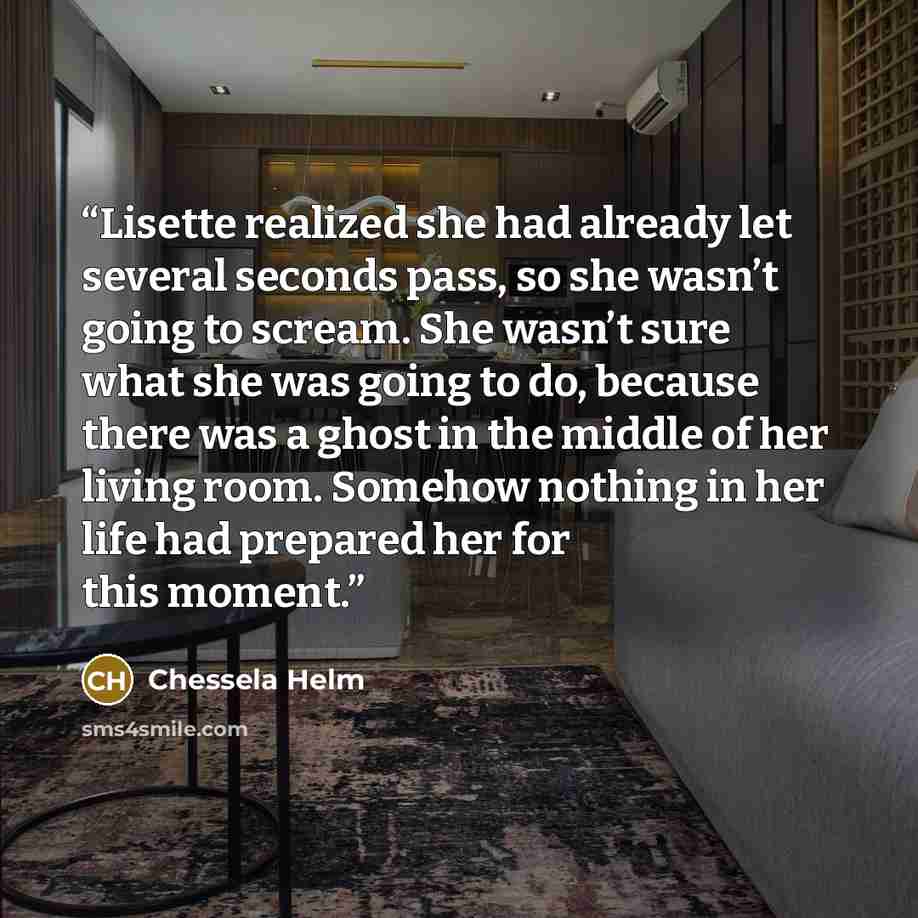 “Lisette realized she had already let several seconds pass, so she wasn’t going to scream. She wasn’t sure what she was going to do, because there was a ghost in the middle of her living room. Somehow nothing in her life had prepared her for this moment.” quote by Chessela Helm