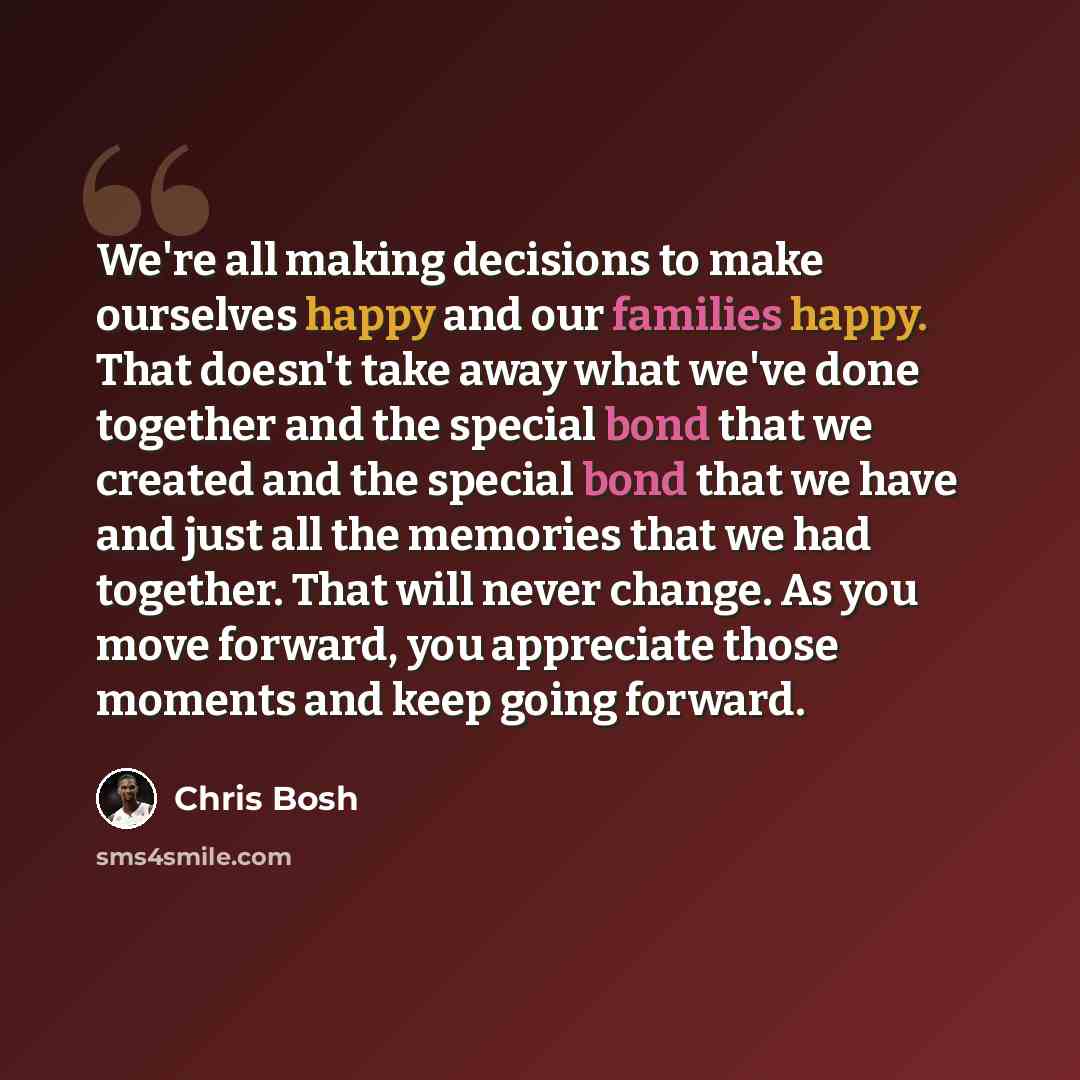“We're all making decisions to make ourselves happy and our families happy. That doesn't take away what we've done together and the special bond that we created and the special bond that we have and just all the memories that we had together. That will never change. As you move forward, you…” quote by Chris Bosh