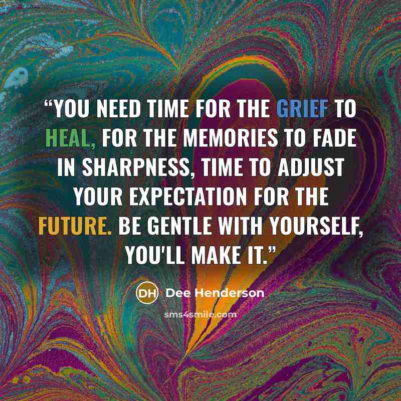 “You need time for the grief to heal, for the memories to fade in sharpness, time to adjust your expectation for the future. Be gentle with yourself, you'll make it.” quote by Dee Henderson