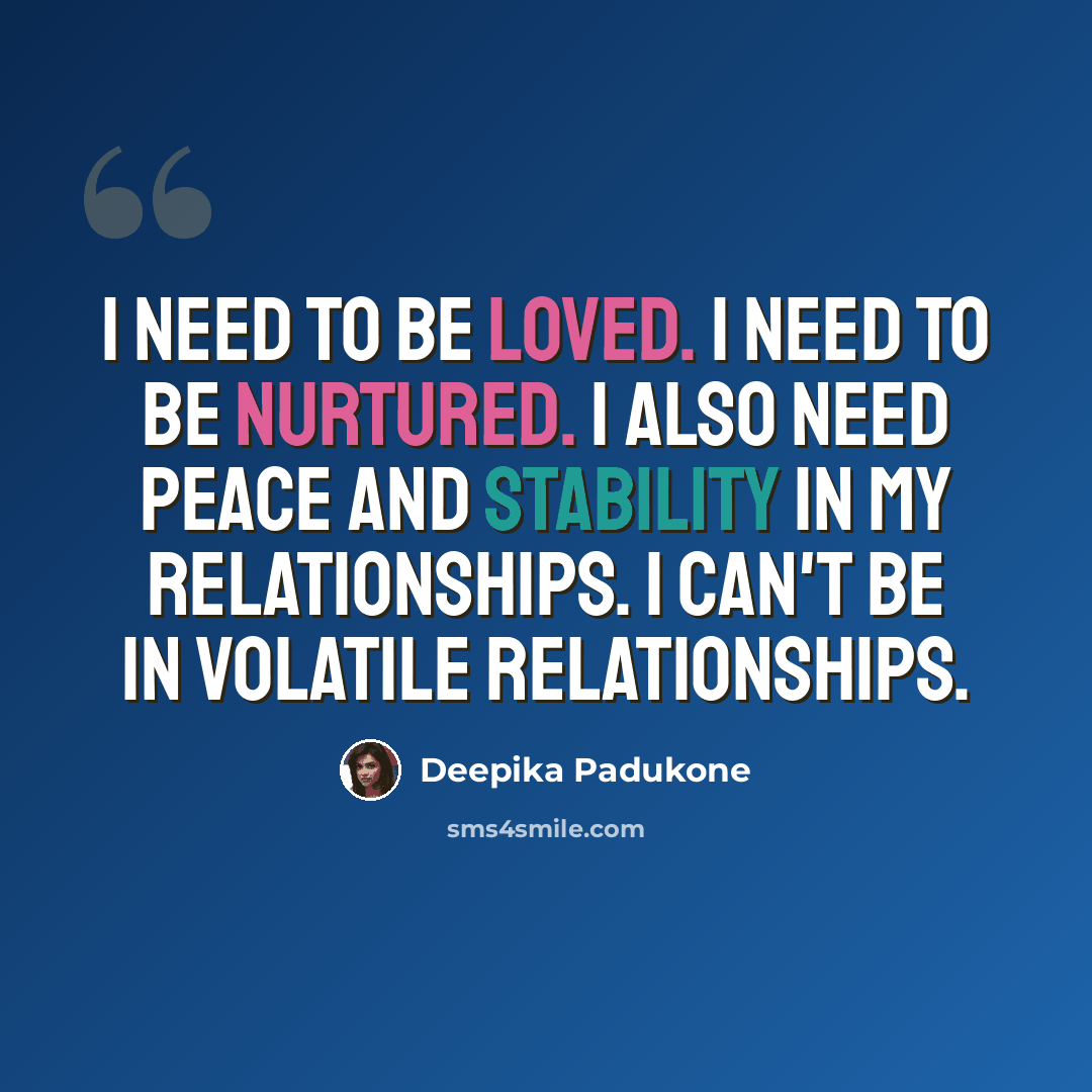 “I need to be loved. I need to be nurtured. I also need peace and stability in my relationships. I can't be in volatile relationships.” quote by Deepika Padukone