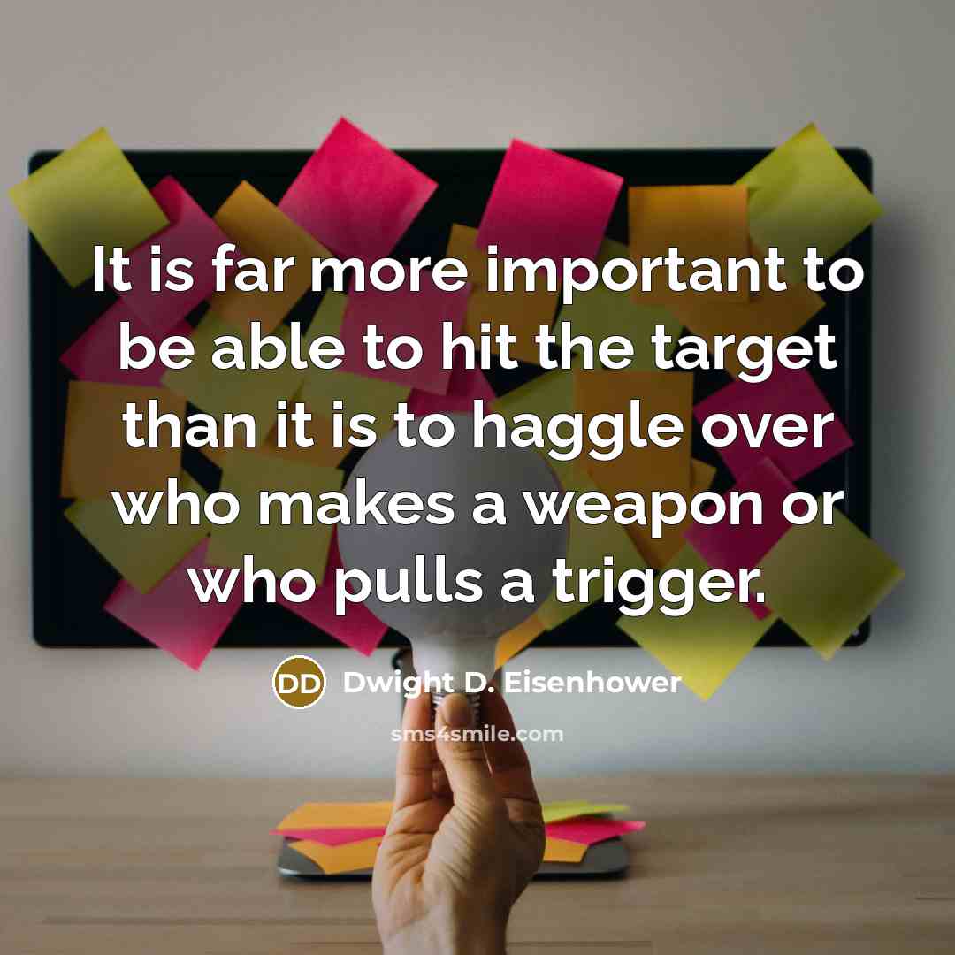 “It is far more important to be able to hit the target than it is to haggle over who makes a weapon or who pulls a trigger.” quote by Dwight D. Eisenhower