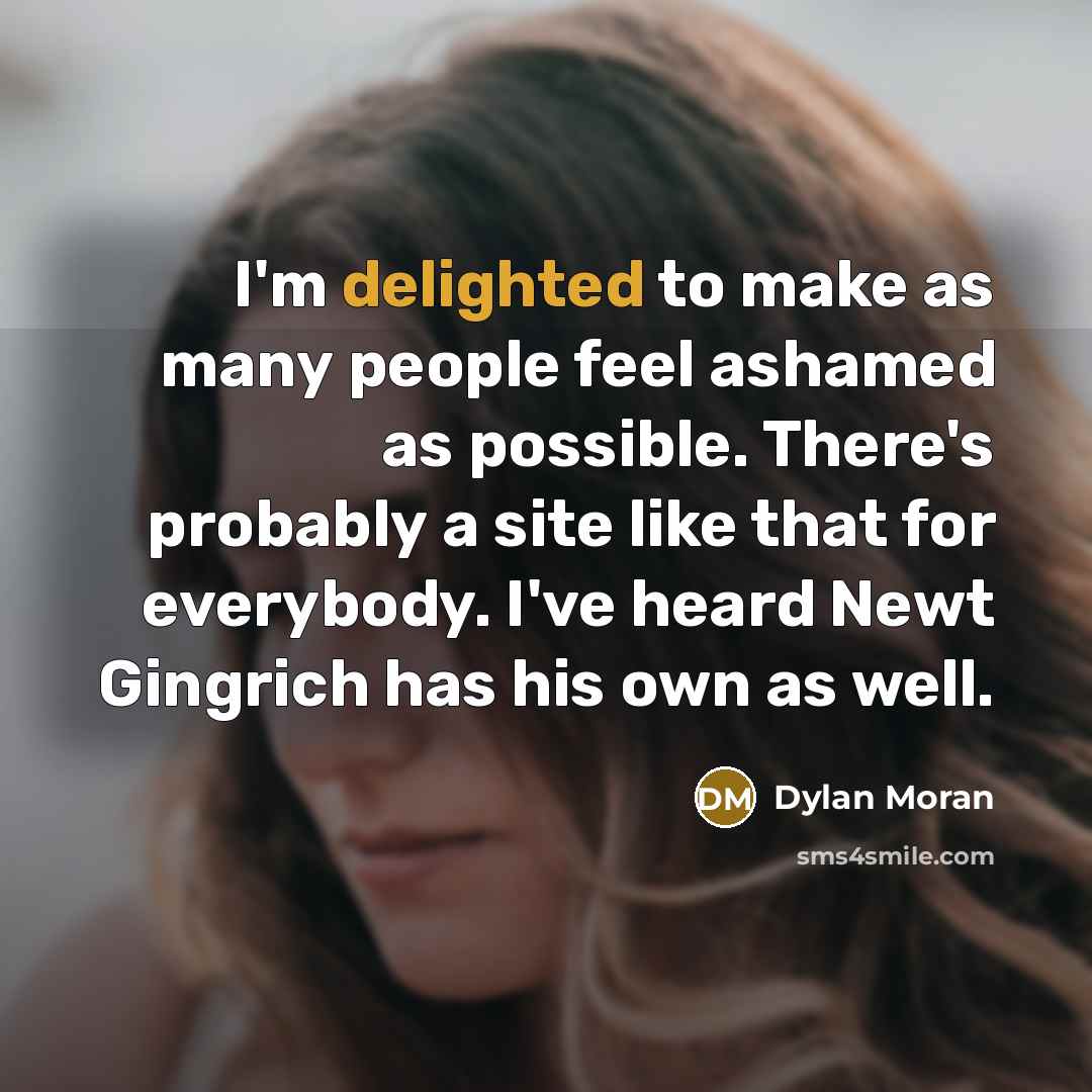 “I'm delighted to make as many people feel ashamed as possible. There's probably a site like that for everybody. I've heard Newt Gingrich has his own as well.” quote by Dylan Moran