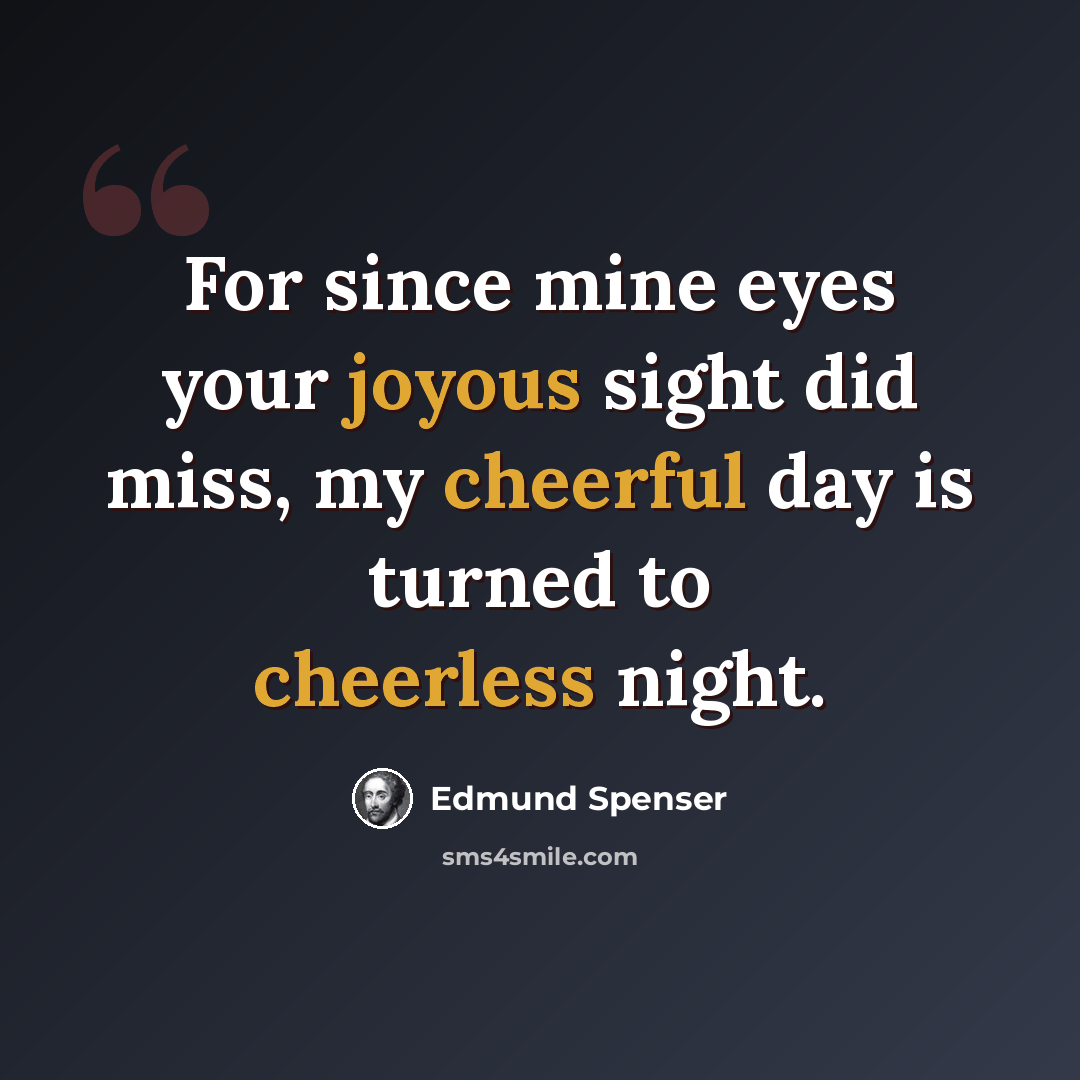 “For since mine eyes your joyous sight did miss, my cheerful day is turned to cheerless night.” quote by Edmund Spenser
