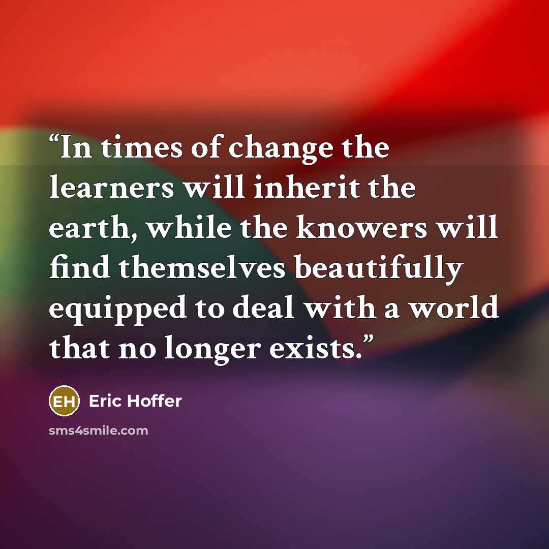 “In times of change the learners will inherit the earth, while the knowers will find themselves beautifully equipped to deal with a world that no longer exists.” quote by Eric Hoffer