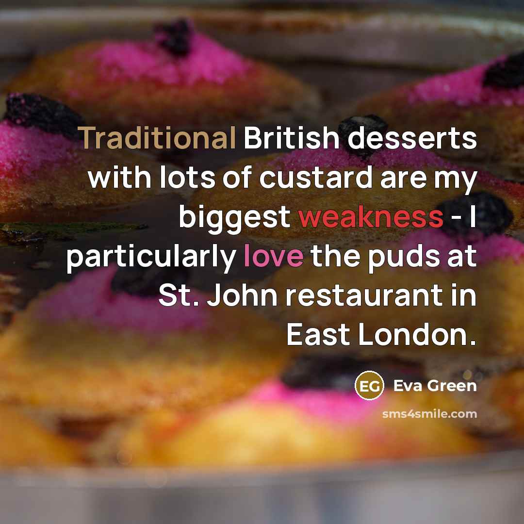 “Traditional British desserts with lots of custard are my biggest weakness - I particularly love the puds at St. John restaurant in East London.” quote by Eva Green
