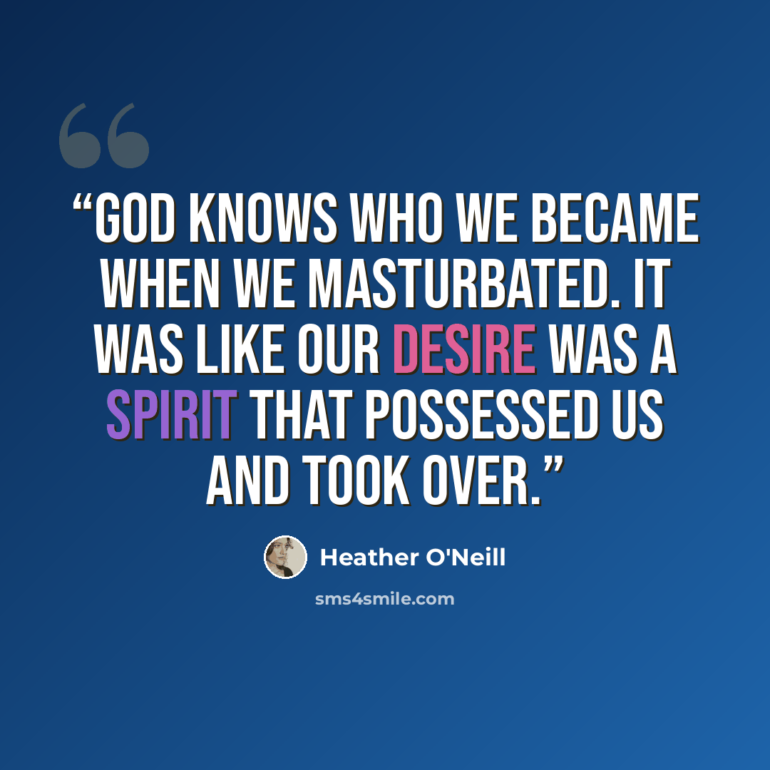 “God knows who we became when we masturbated. It was like our desire was a spirit that possessed us and took over.” quote by Heather O'Neill