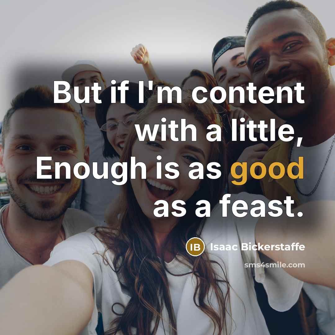 “But if I'm content with a little, Enough is as good as a feast.” quote by Isaac Bickerstaffe