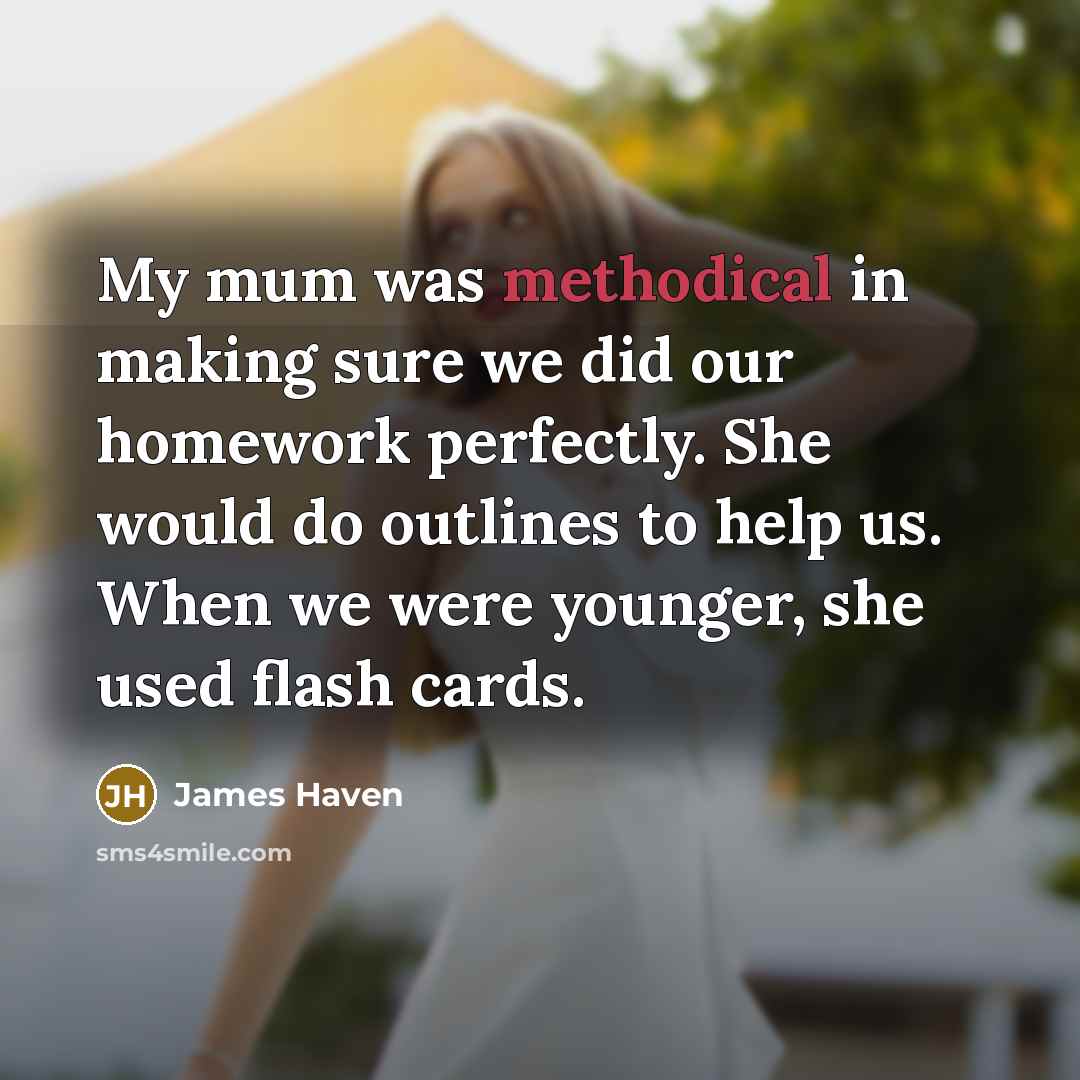 “My mum was methodical in making sure we did our homework perfectly. She would do outlines to help us. When we were younger, she used flash cards.” quote by James Haven