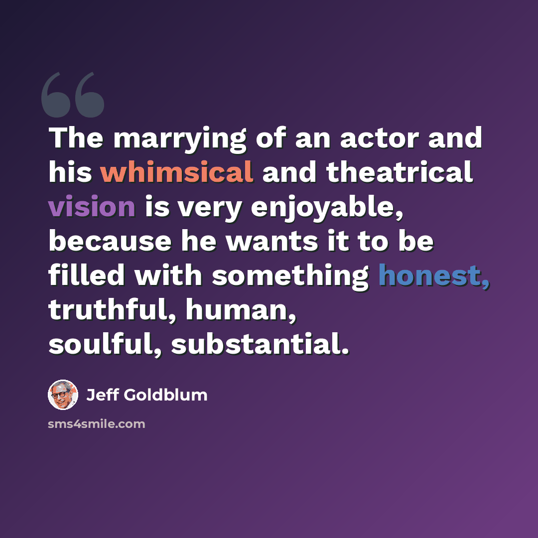 “The marrying of an actor and his whimsical and theatrical vision is very enjoyable, because he wants it to be filled with something honest, truthful, human, soulful, substantial.” quote by Jeff Goldblum