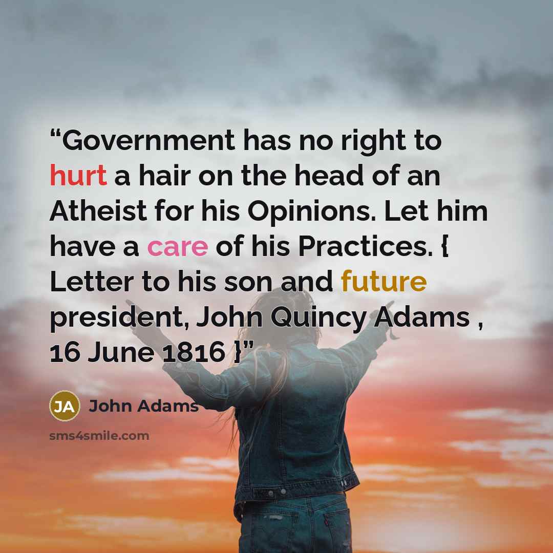 “Government has no right to hurt a hair on the head of an Atheist for his Opinions. Let him have a care of his Practices. { Letter to his son and future president, John Quincy Adams , 16 June 1816 }” quote by John Adams
