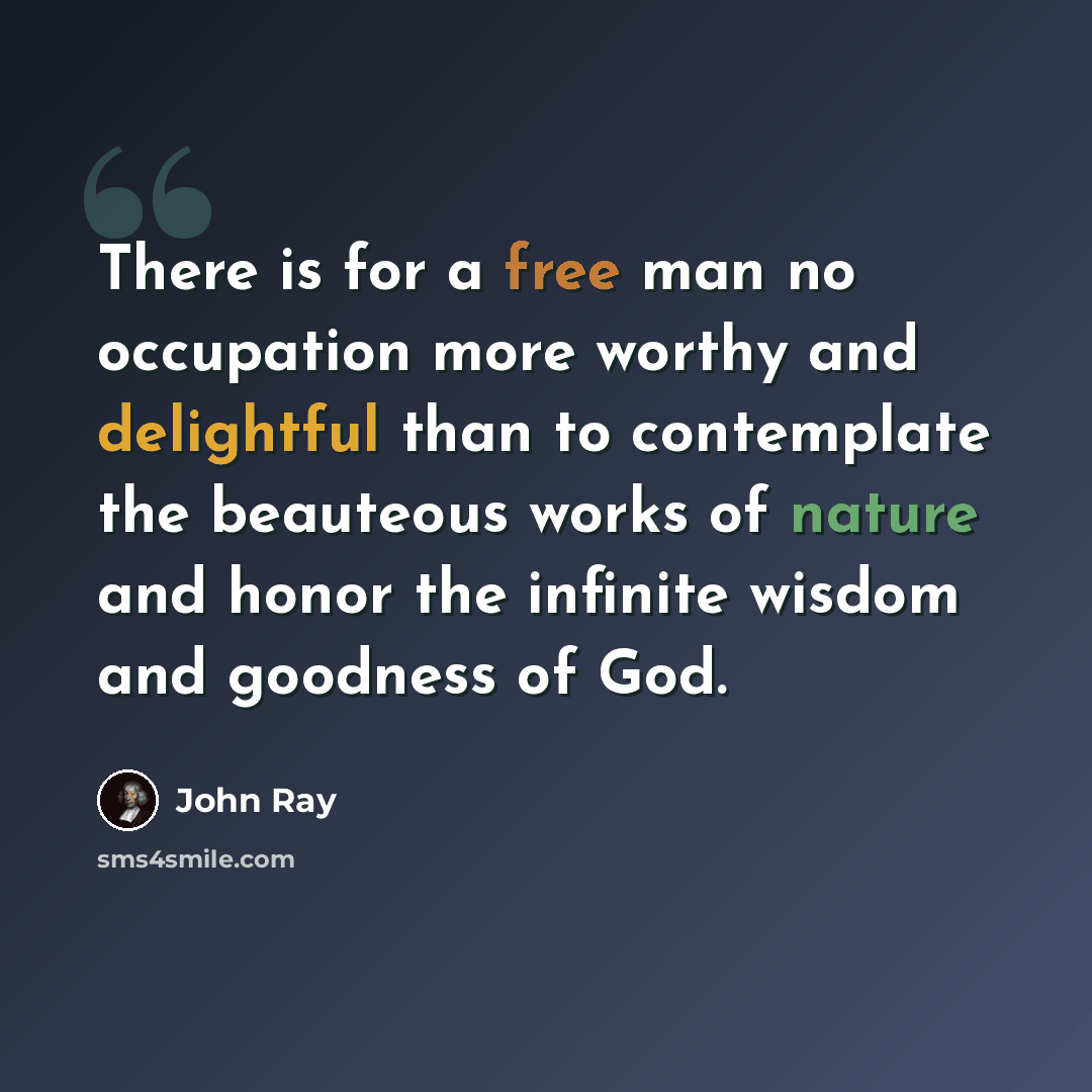 “There is for a free man no occupation more worthy and delightful than to contemplate the beauteous works of nature and honor the infinite wisdom and goodness of God.” quote by John Ray