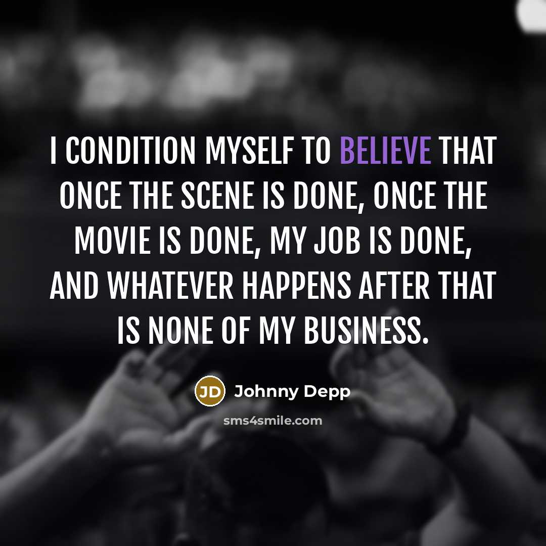 “I condition myself to believe that once the scene is done, once the movie is done, my job is done, and whatever happens after that is none of my business.” quote by Johnny Depp