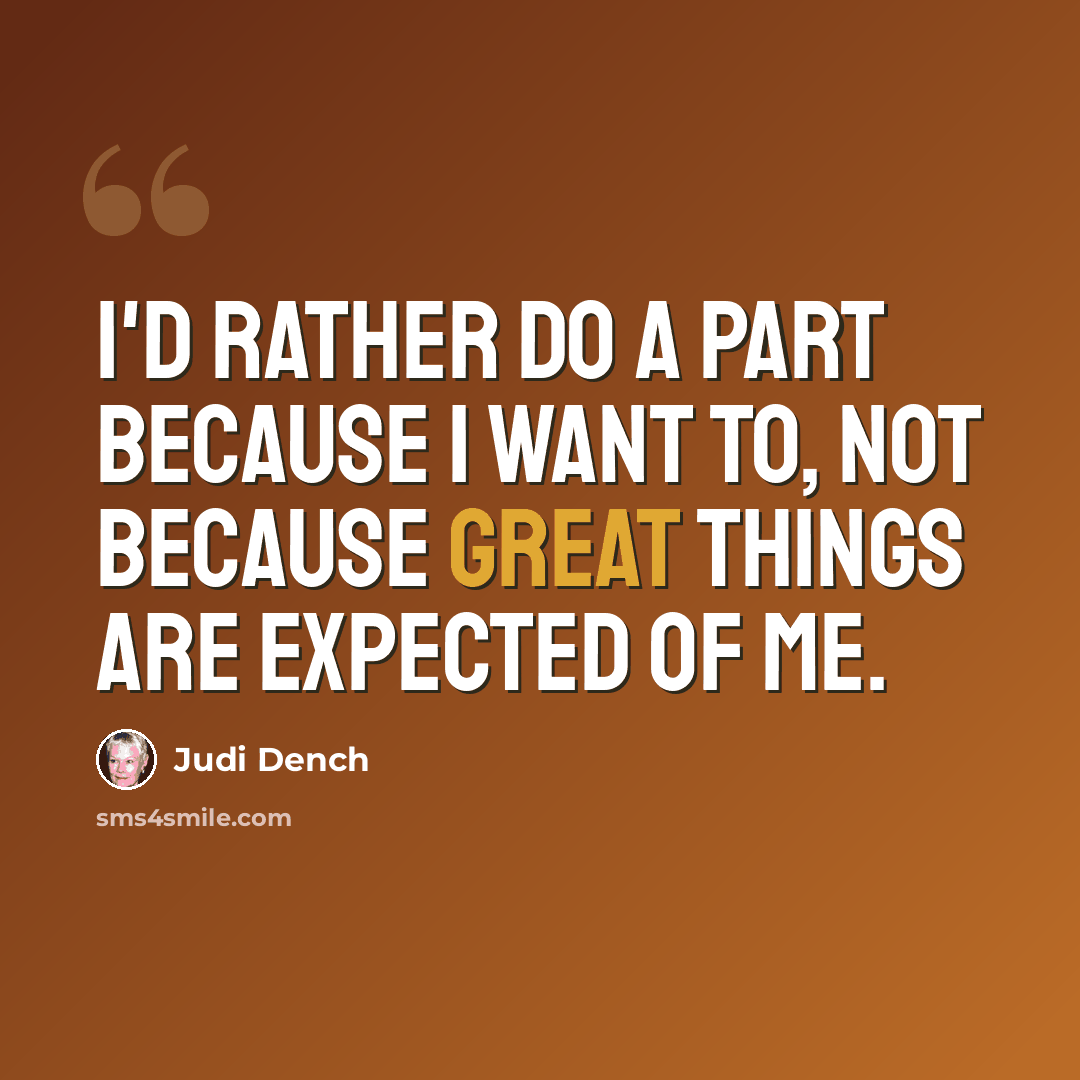 “I'd rather do a part because I want to, not because great things are expected of me.” quote by Judi Dench