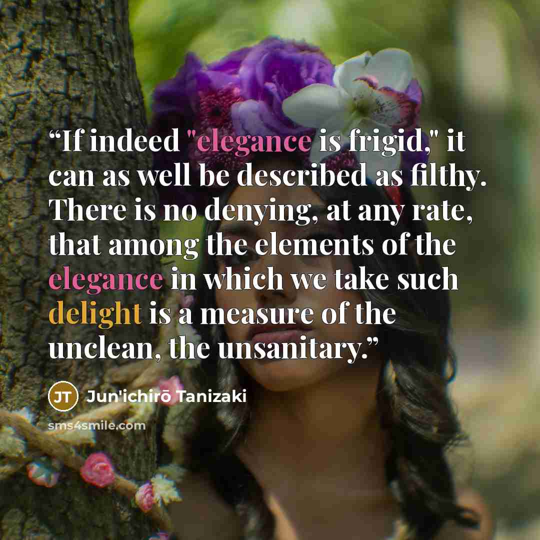 “If indeed "elegance is frigid," it can as well be described as filthy. There is no denying, at any rate, that among the elements of the elegance in which we take such delight is a measure of the unclean, the unsanitary.” quote by Jun'ichirō Tanizaki