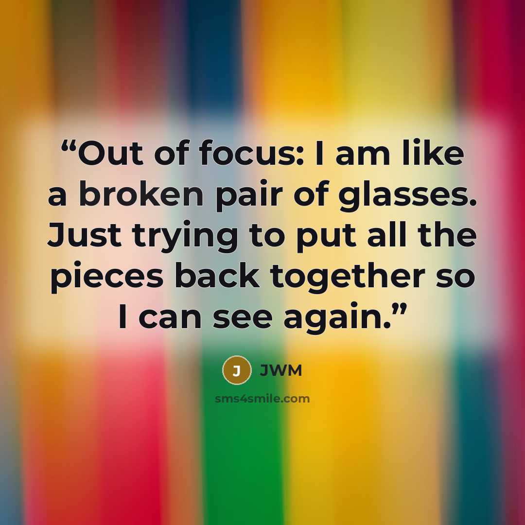 “Out of focus: I am like a broken pair of glasses. Just trying to put all the pieces back together so I can see again.” quote by JWM