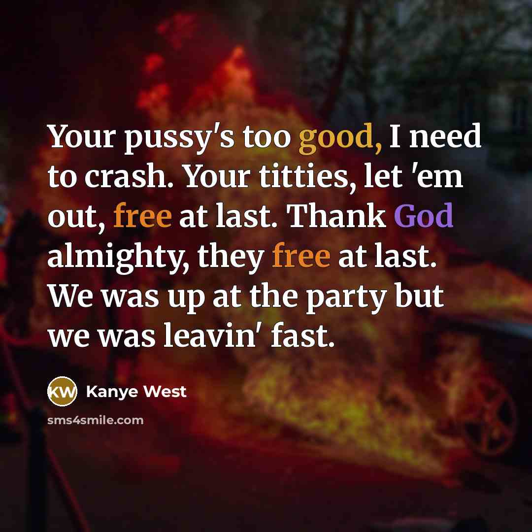 “Your pussy's too good, I need to crash. Your titties, let 'em out, free at last. Thank God almighty, they free at last. We was up at the party but we was leavin' fast.” quote by Kanye West