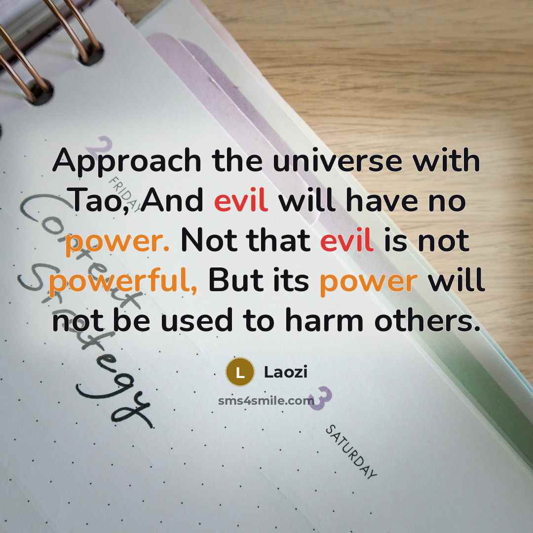 “Approach the universe with Tao, And evil will have no power. Not that evil is not powerful, But its power will not be used to harm others.” quote by Laozi