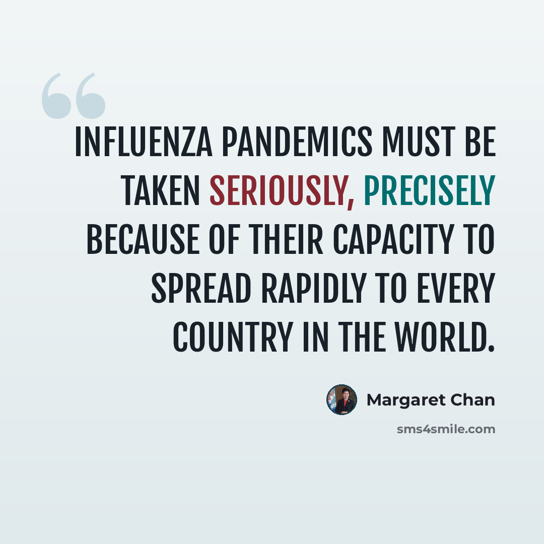 “Influenza pandemics must be taken seriously, precisely because of their capacity to spread rapidly to every country in the world.” quote by Margaret Chan