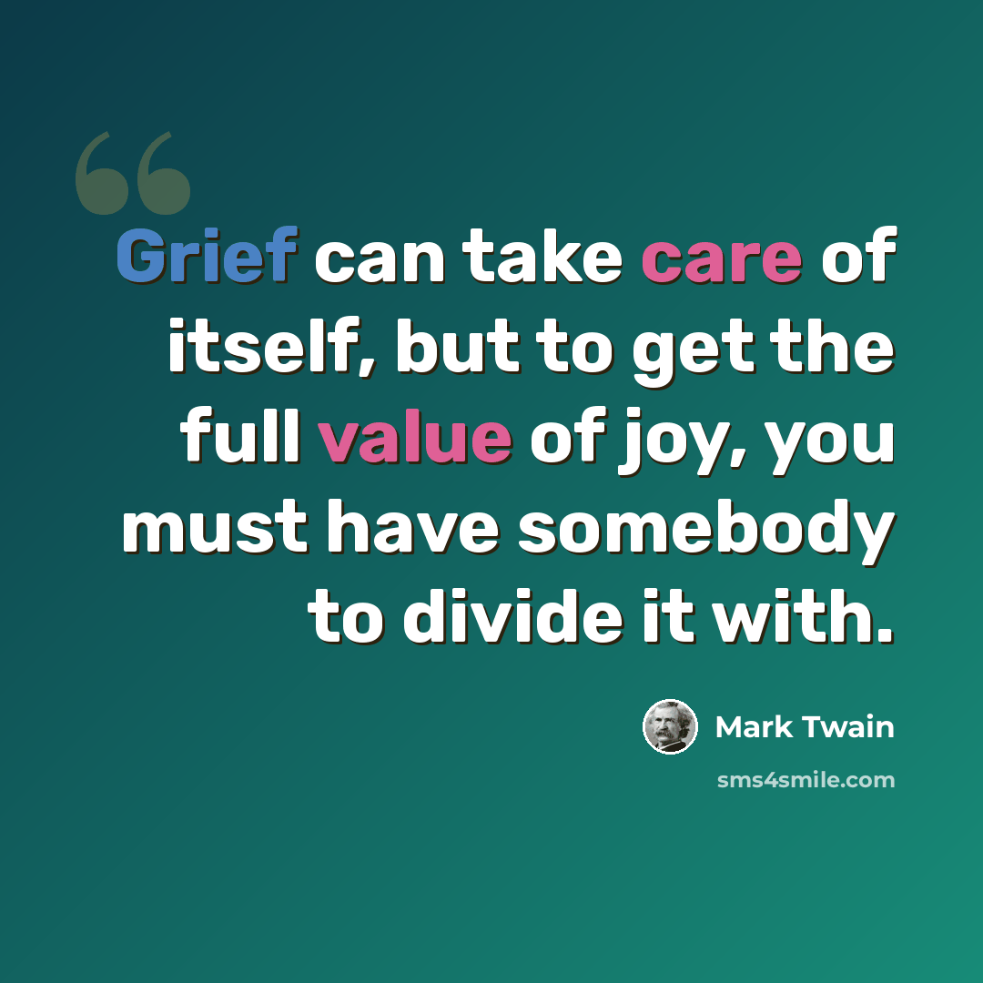 “Grief can take care of itself, but to get the full value of joy, you must have somebody to divide it with.” quote by Mark Twain