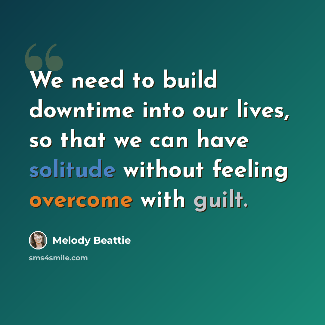 “We need to build downtime into our lives, so that we can have solitude without feeling overcome with guilt.” quote by Melody Beattie