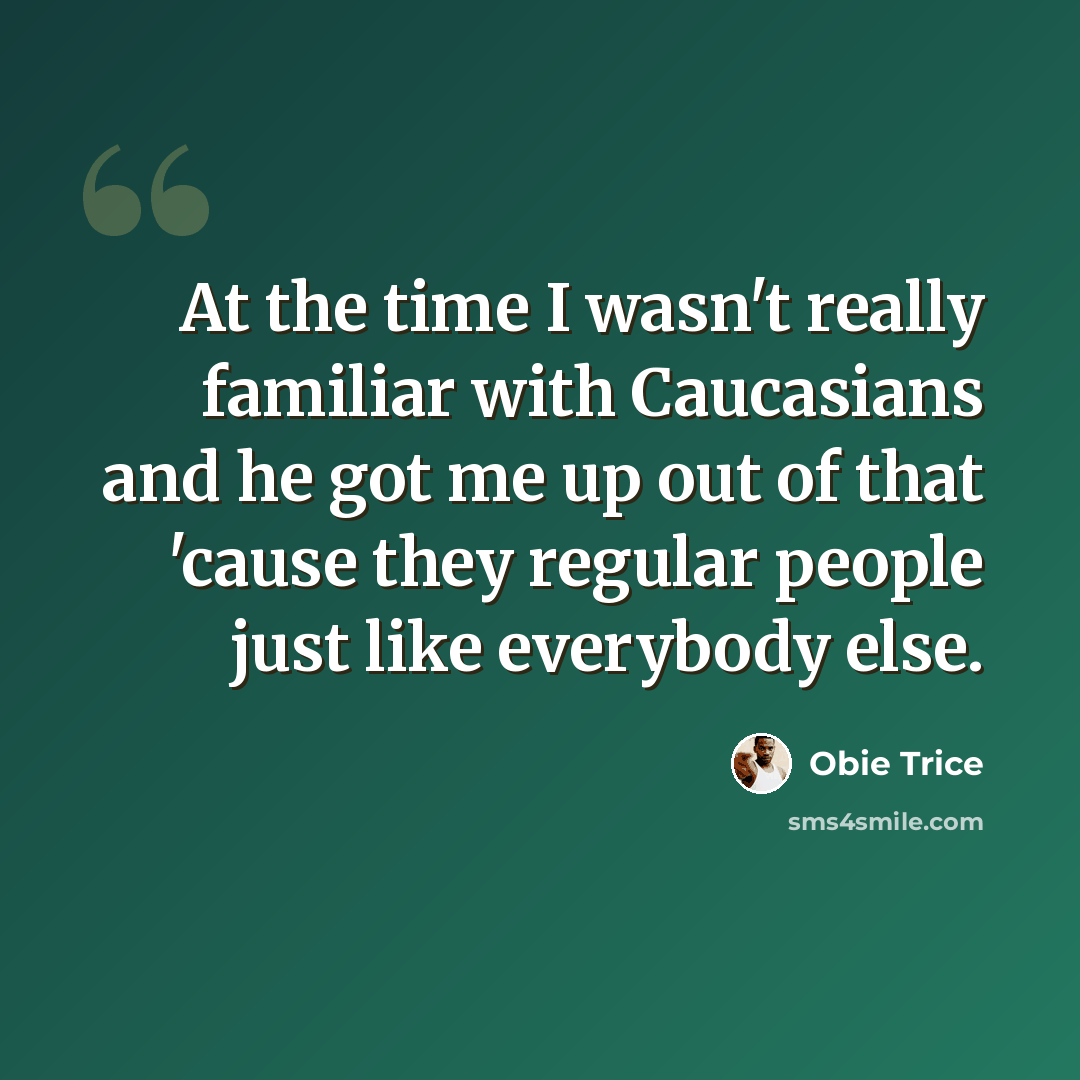 “At the time I wasn't really familiar with Caucasians and he got me up out of that 'cause they regular people just like everybody else.” quote by Obie Trice