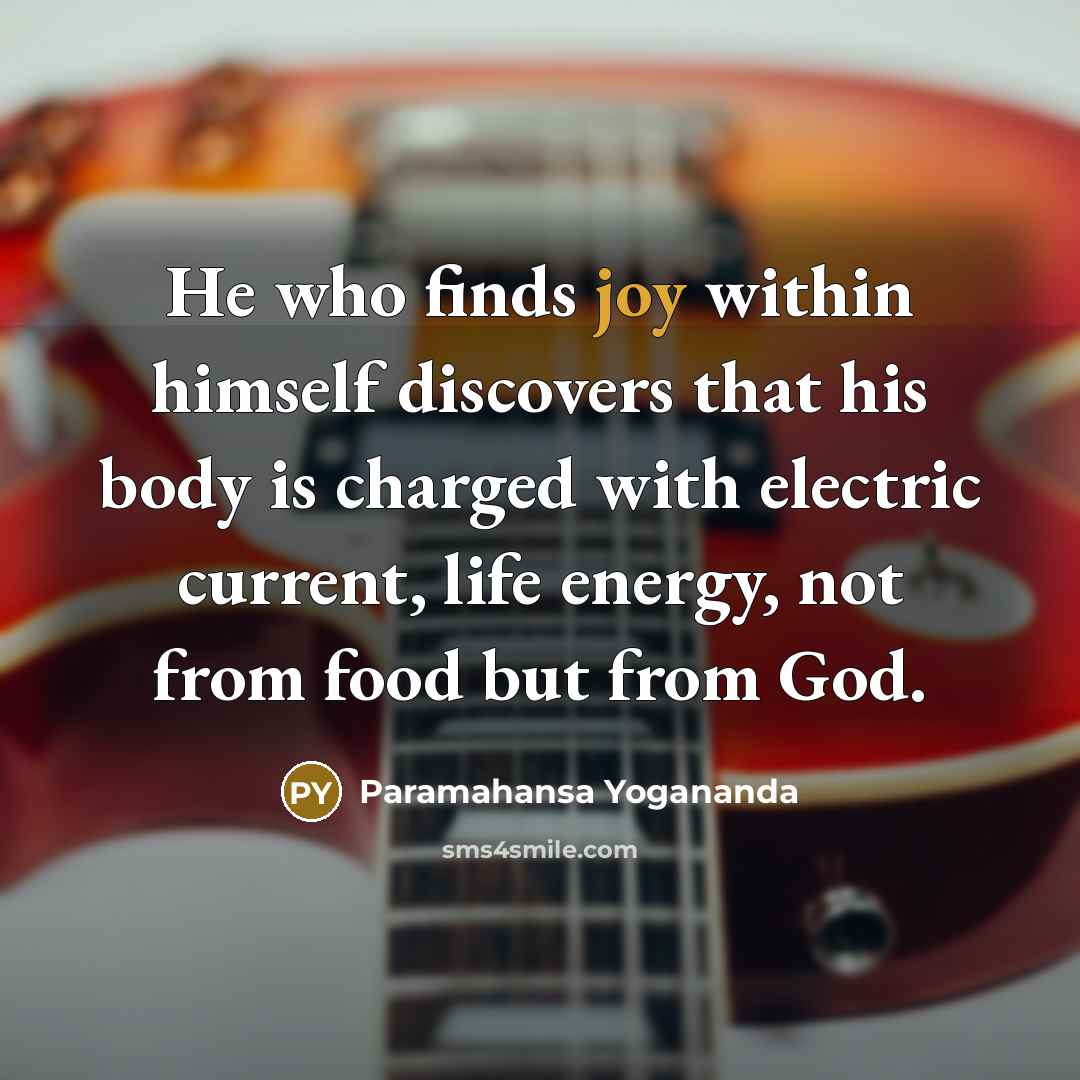 “He who finds joy within himself discovers that his body is charged with electric current, life energy, not from food but from God.” quote by Paramahansa Yogananda