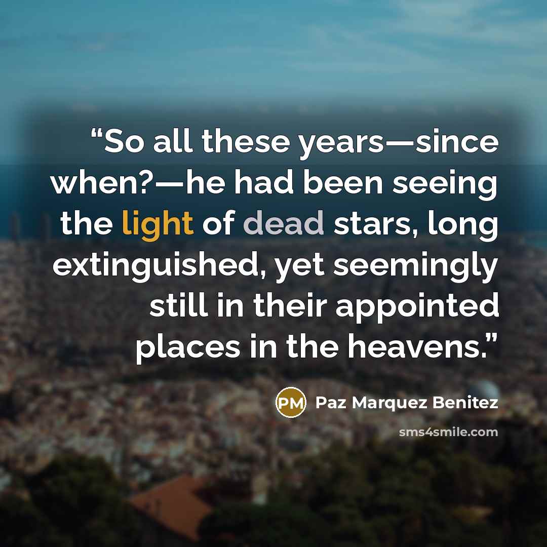 “So all these years—since when?—he had been seeing the light of dead stars, long extinguished, yet seemingly still in their appointed places in the heavens.” quote by Paz Marquez Benitez