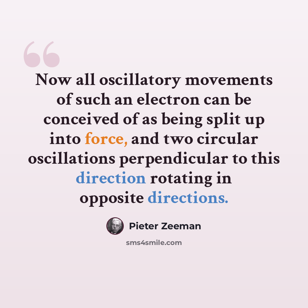 “Now all oscillatory movements of such an electron can be conceived of as being split up into force, and two circular oscillations perpendicular to this direction rotating in opposite directions.” quote by Pieter Zeeman