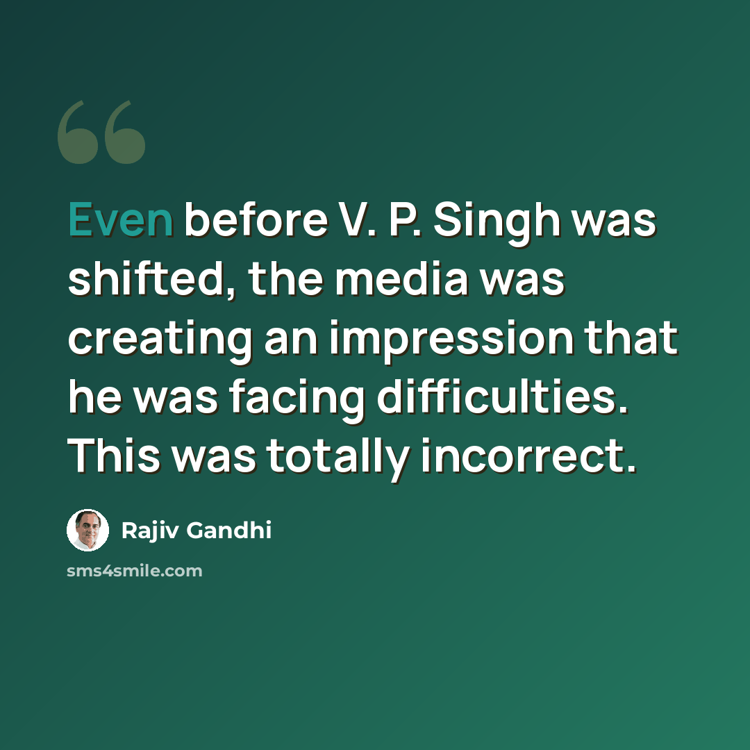 “Even before V. P. Singh was shifted, the media was creating an impression that he was facing difficulties. This was totally incorrect.” quote by Rajiv Gandhi