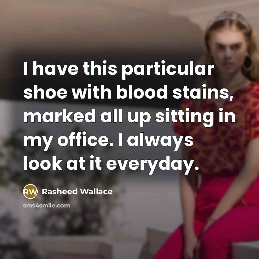 “I have this particular shoe with blood stains, marked all up sitting in my office. I always look at it everyday.” quote by Rasheed Wallace