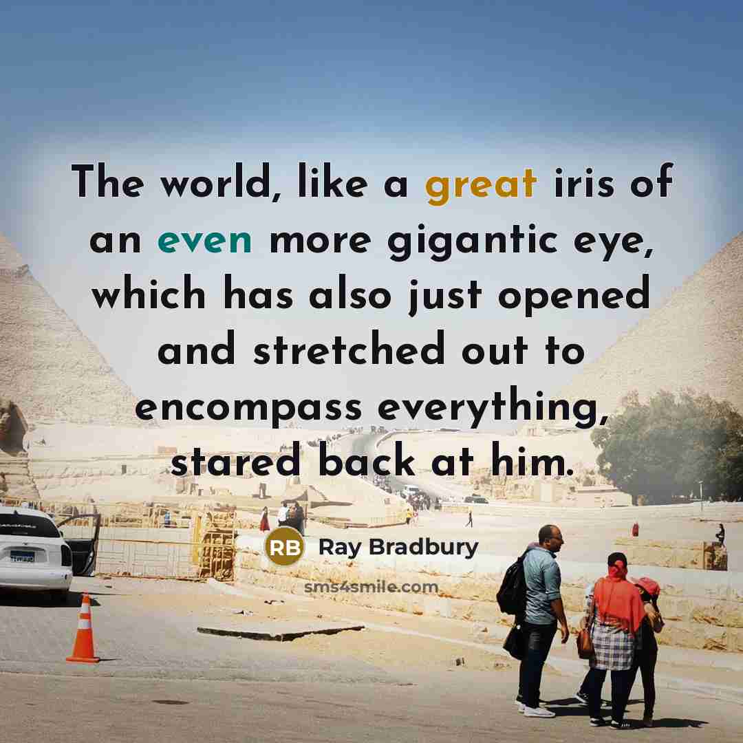 “The world, like a great iris of an even more gigantic eye, which has also just opened and stretched out to encompass everything, stared back at him.” quote by Ray Bradbury