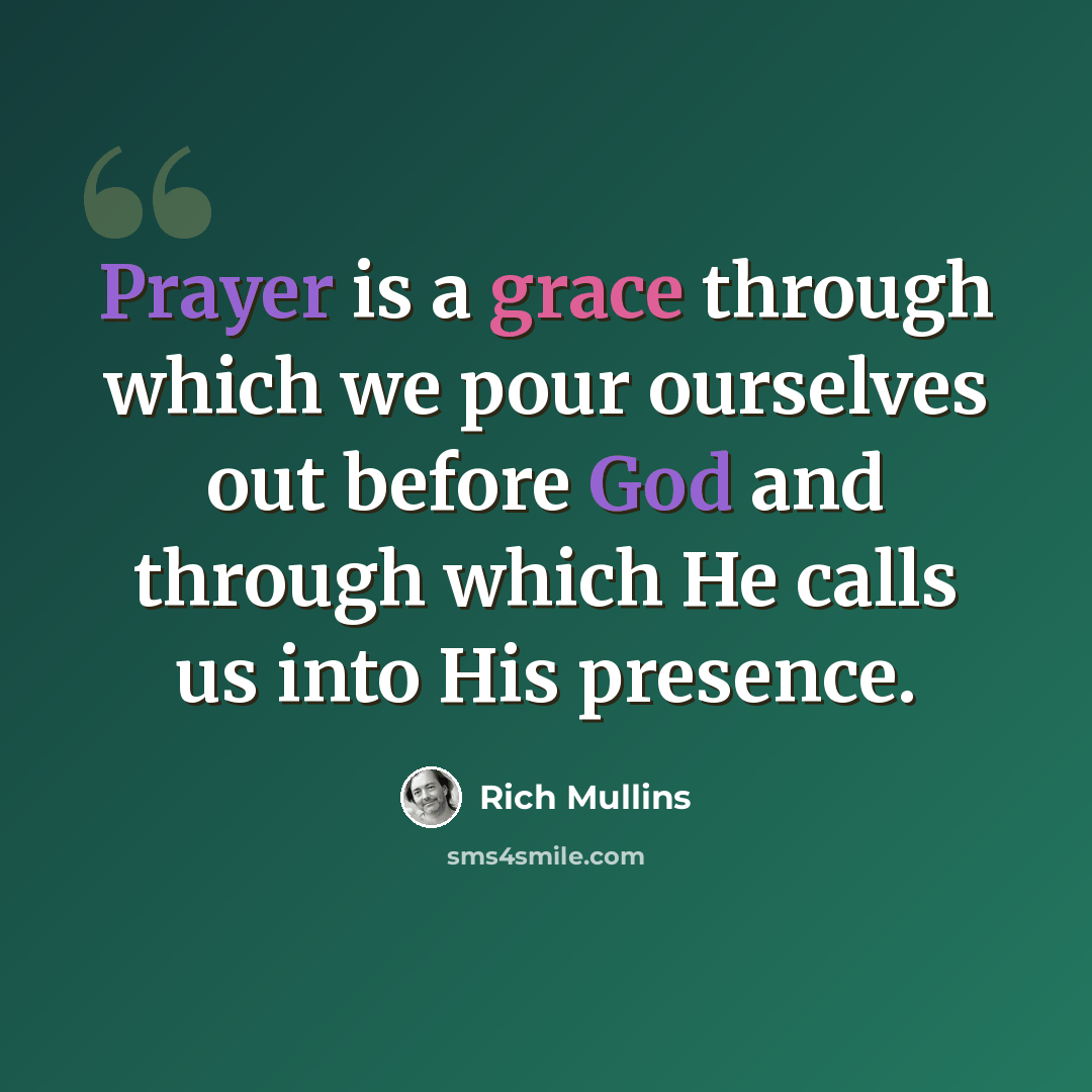 “Prayer is a grace through which we pour ourselves out before God and through which He calls us into His presence.” quote by Rich Mullins