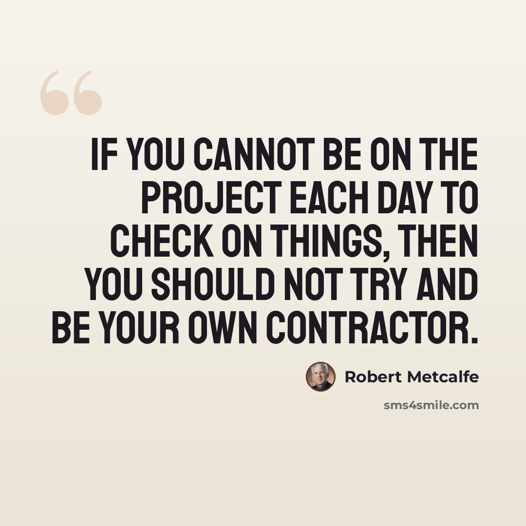 “If you cannot be on the project each day to check on things, then you should not try and be your own contractor.” quote by Robert Metcalfe