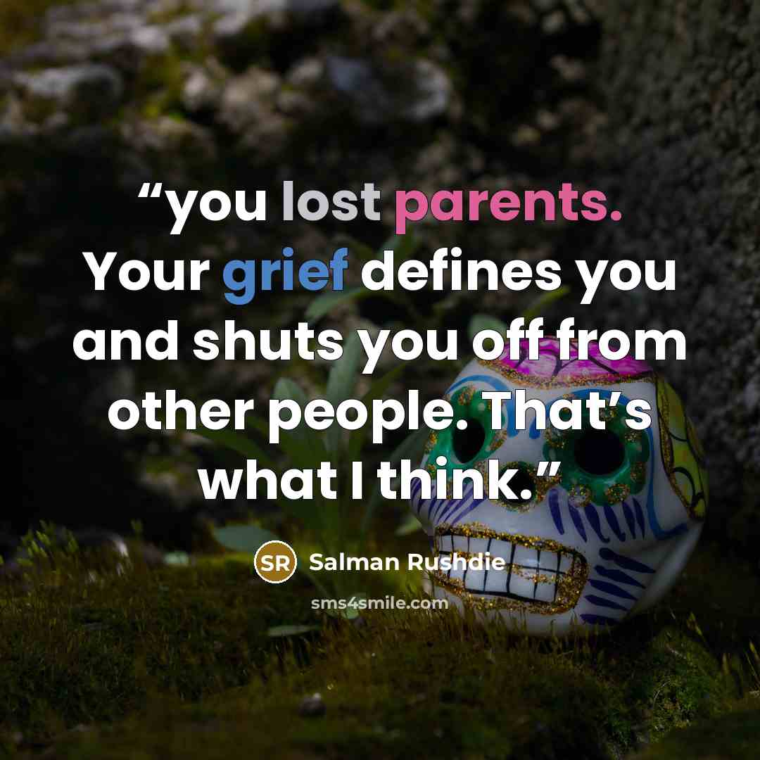 “you lost parents. Your grief defines you and shuts you off from other people. That’s what I think.” quote by Salman Rushdie
