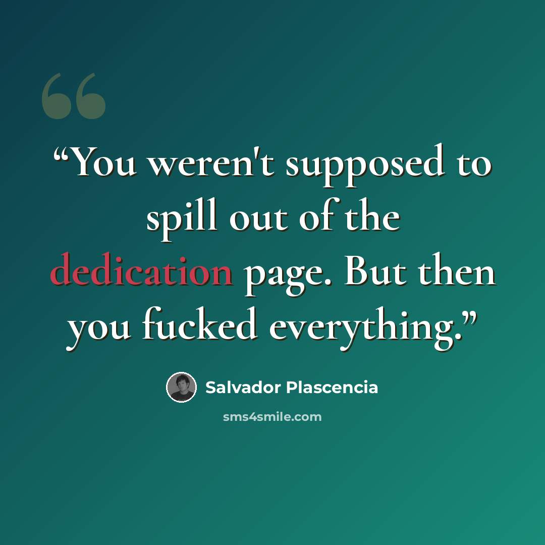 “You weren't supposed to spill out of the dedication page. But then you fucked everything.” quote by Salvador Plascencia