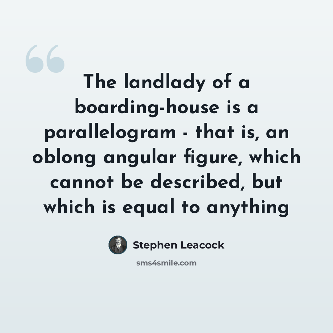 “The landlady of a boarding-house is a parallelogram - that is, an oblong angular figure, which cannot be described, but which is equal to anything” quote by Stephen Leacock