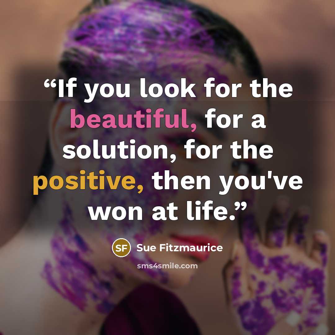 “If you look for the beautiful, for a solution, for the positive, then you've won at life.” quote by Sue Fitzmaurice