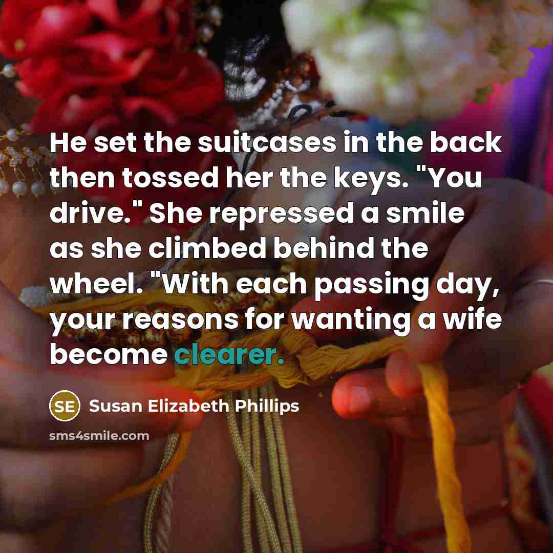 “He set the suitcases in the back then tossed her the keys. "You drive." She repressed a smile as she climbed behind the wheel. "With each passing day, your reasons for wanting a wife become clearer.” quote by Susan Elizabeth Phillips