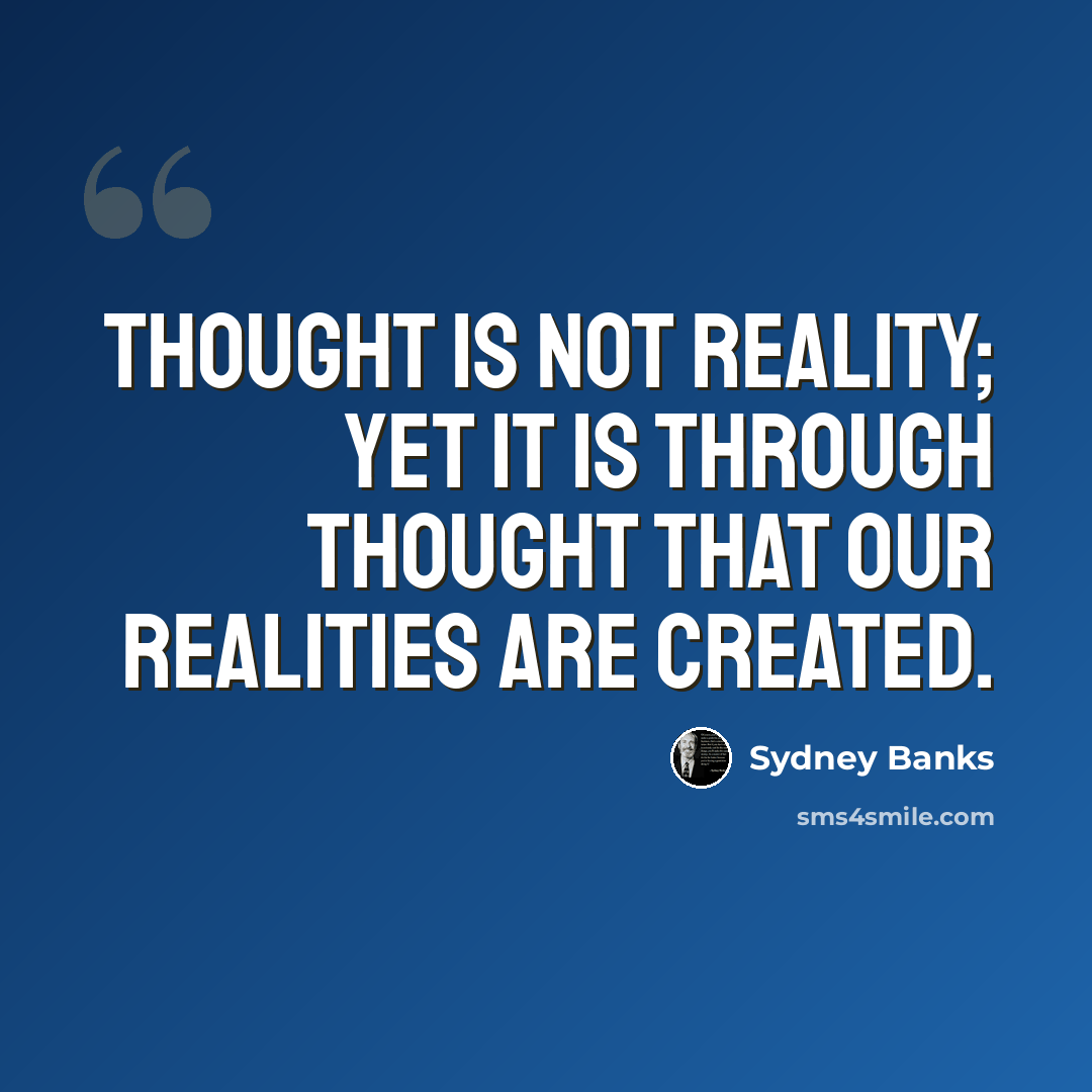 “Thought is not reality; yet it is through Thought that our realities are created.” quote by Sydney Banks