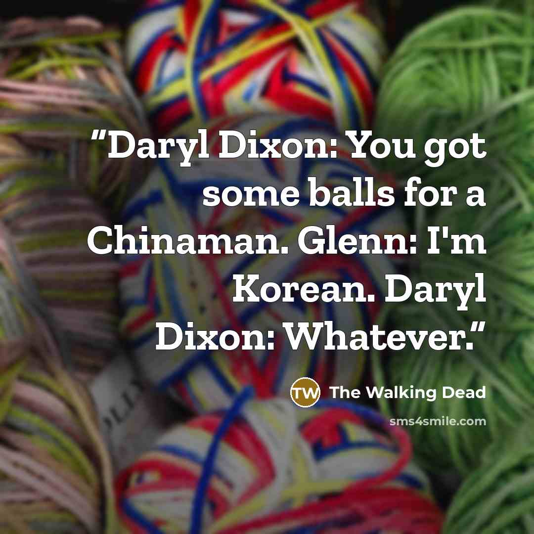 “Daryl Dixon: You got some balls for a Chinaman. Glenn: I'm Korean. Daryl Dixon: Whatever.” quote by The Walking Dead