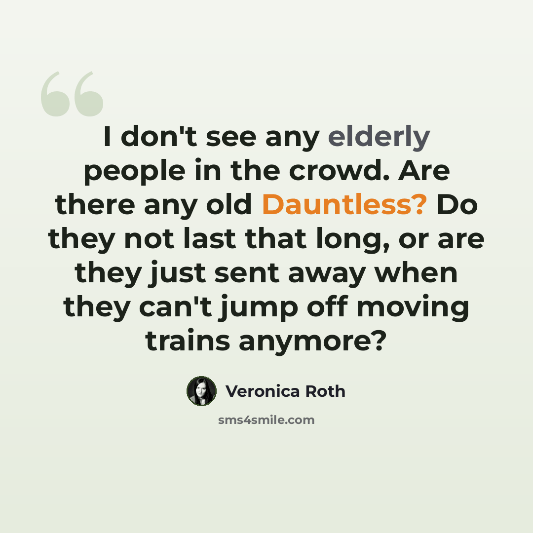 “I don't see any elderly people in the crowd. Are there any old Dauntless? Do they not last that long, or are they just sent away when they can't jump off moving trains anymore?” quote by Veronica Roth