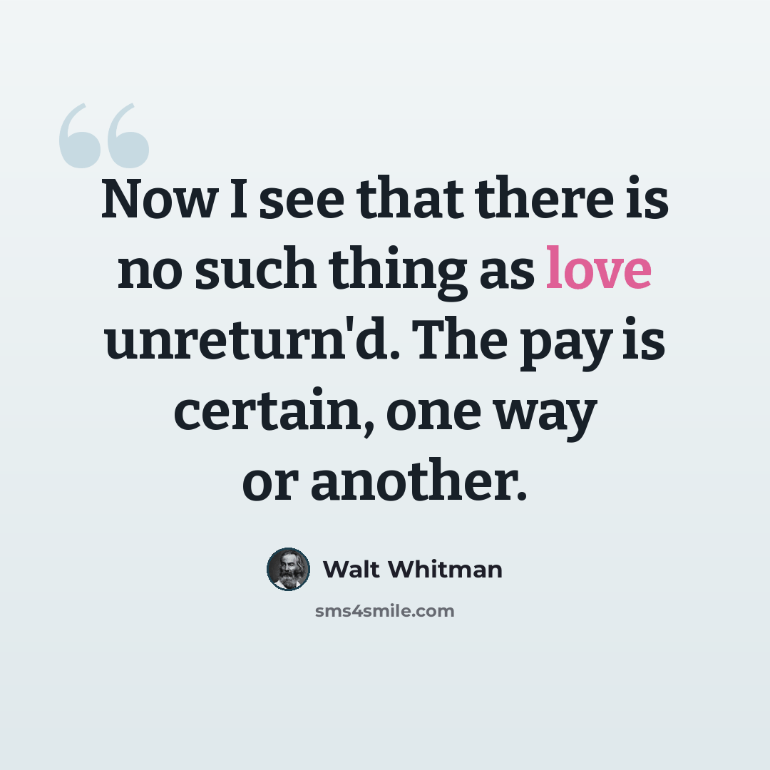 “Now I see that there is no such thing as love unreturn'd. The pay is certain, one way or another.” quote by Walt Whitman