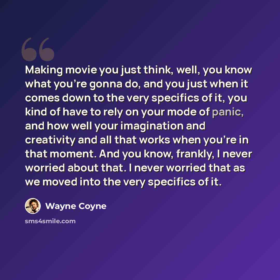 “Making movie you just think, well, you know what you're gonna do, and you just when it comes down to the very specifics of it, you kind of have to rely on your mode of panic, and how well your imagination and creativity and all that works when you're in that moment. And you know, frankly, I never…” quote by Wayne Coyne
