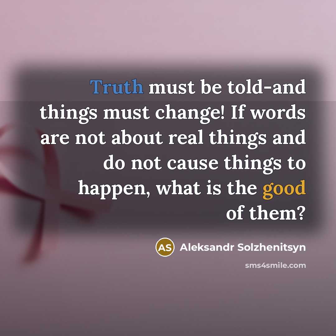 “Truth must be told-and things must change! If words are not about real things and do not cause things to happen, what is the good of them?” quote by Aleksandr Solzhenitsyn