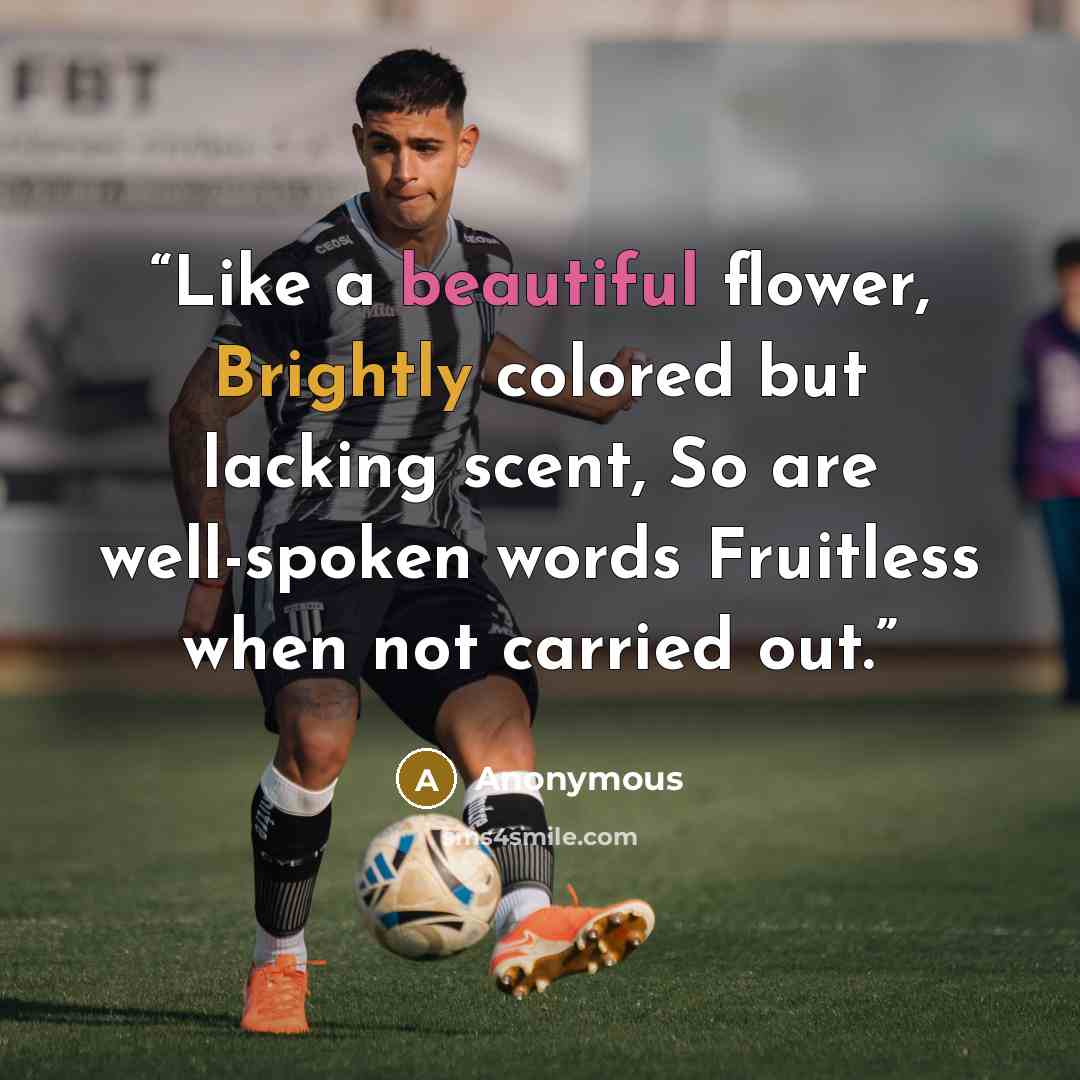 “Like a beautiful flower, Brightly colored but lacking scent, So are well-spoken words Fruitless when not carried out.” quote by Anonymous
