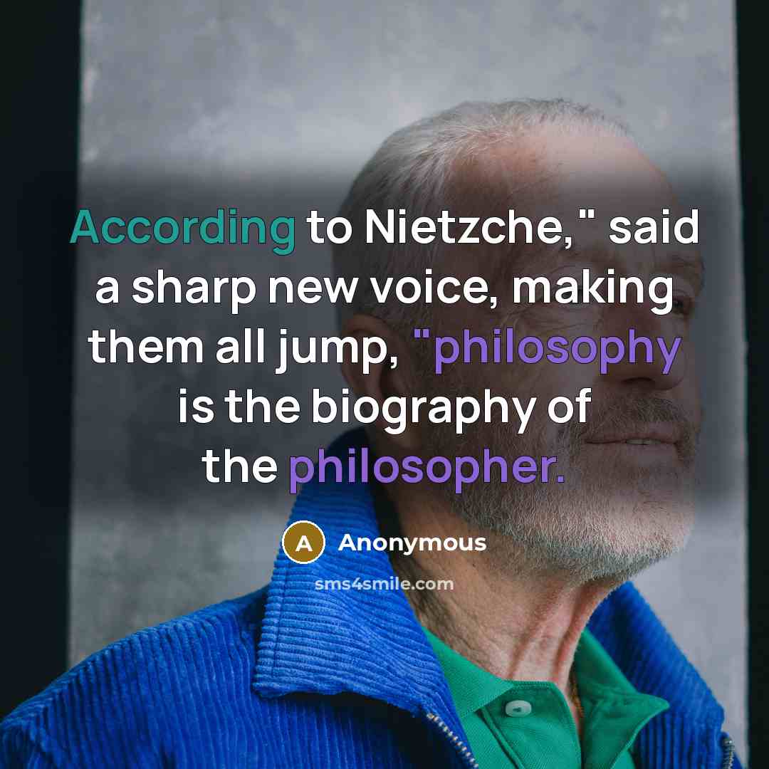 “According to Nietzche," said a sharp new voice, making them all jump, "philosophy is the biography of the philosopher.” quote by Anonymous