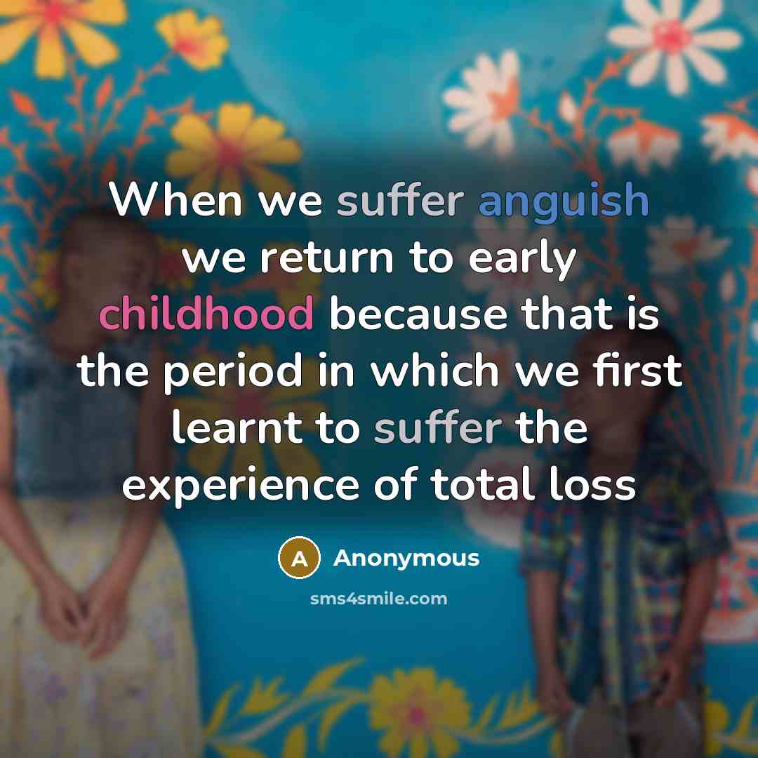 “When we suffer anguish we return to early childhood because that is the period in which we first learnt to suffer the experience of total loss” quote by Anonymous