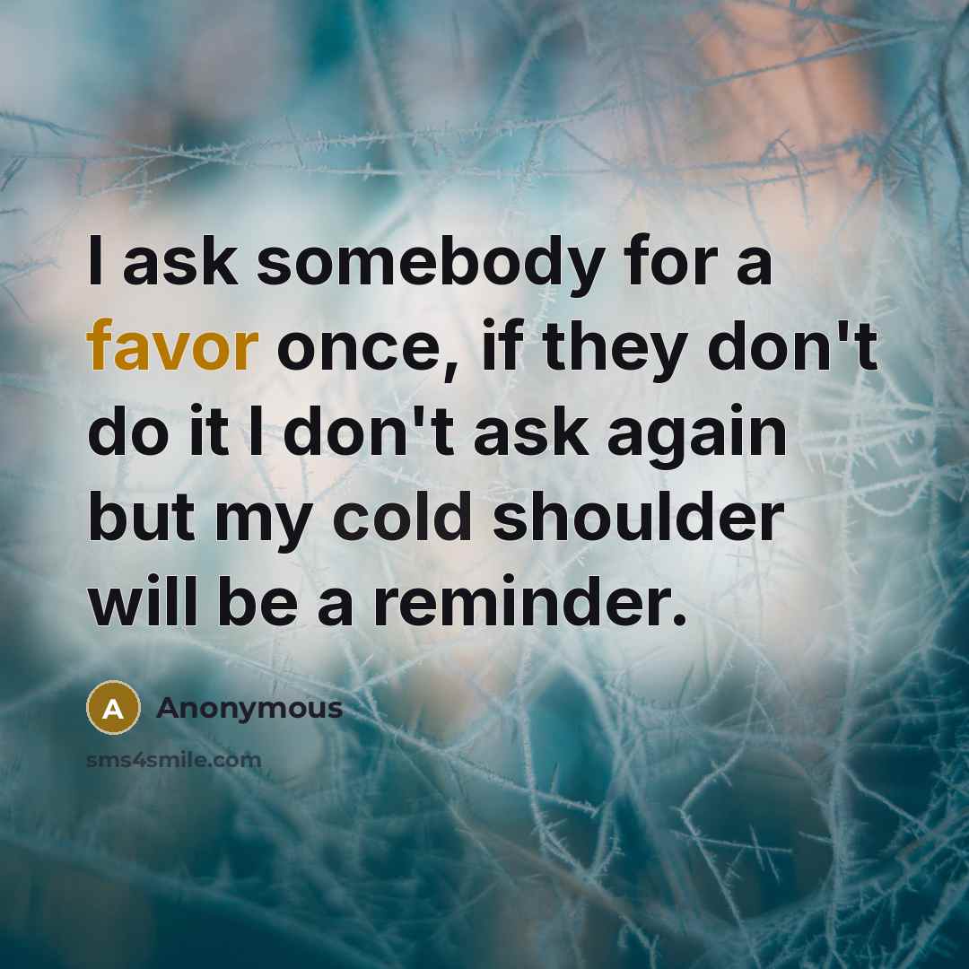 “I ask somebody for a favor once, if they don't do it I don't ask again but my cold shoulder will be a reminder.” quote by Anonymous