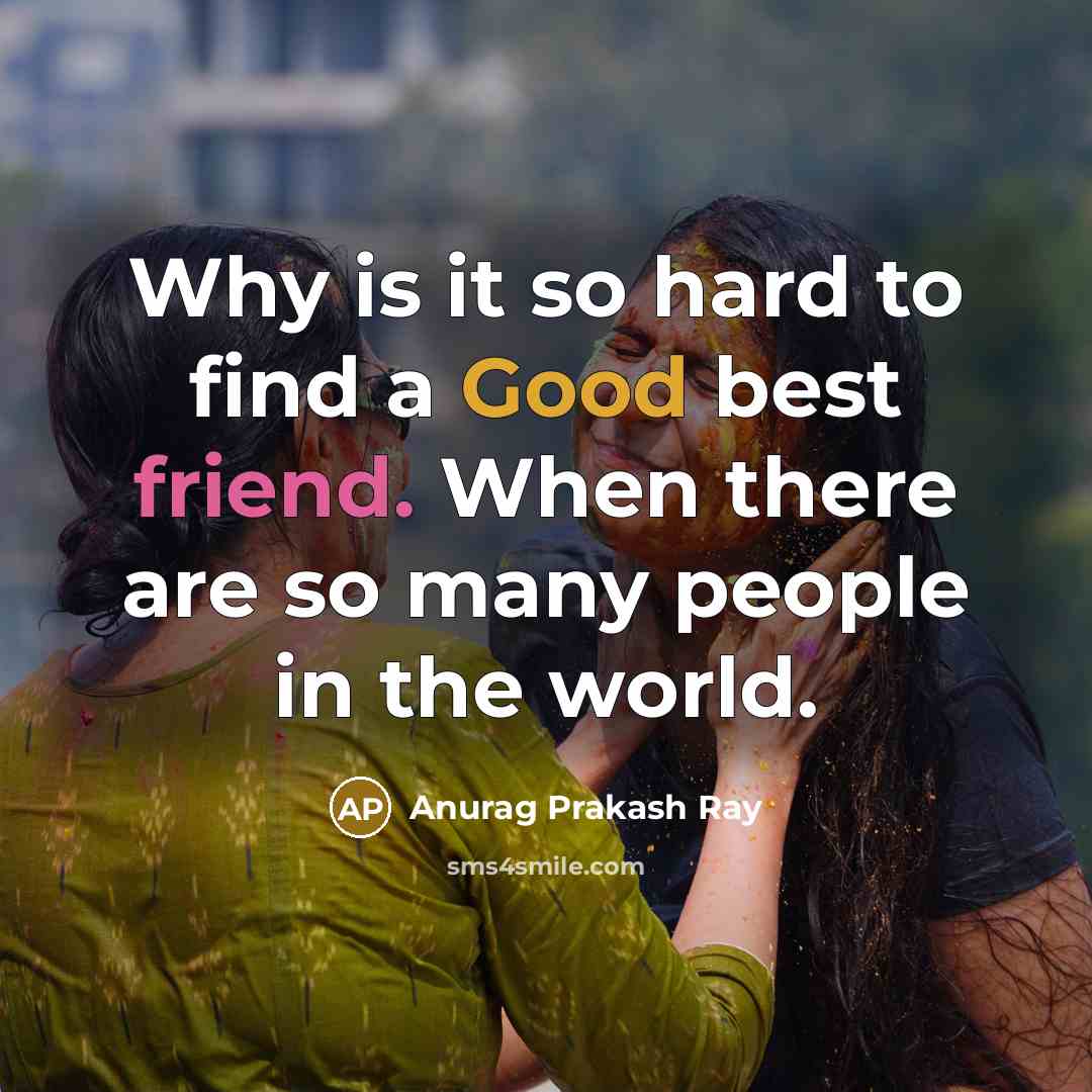 “Why is it so hard to find a Good best friend. When there are so many people in the world.” quote by Anurag Prakash Ray