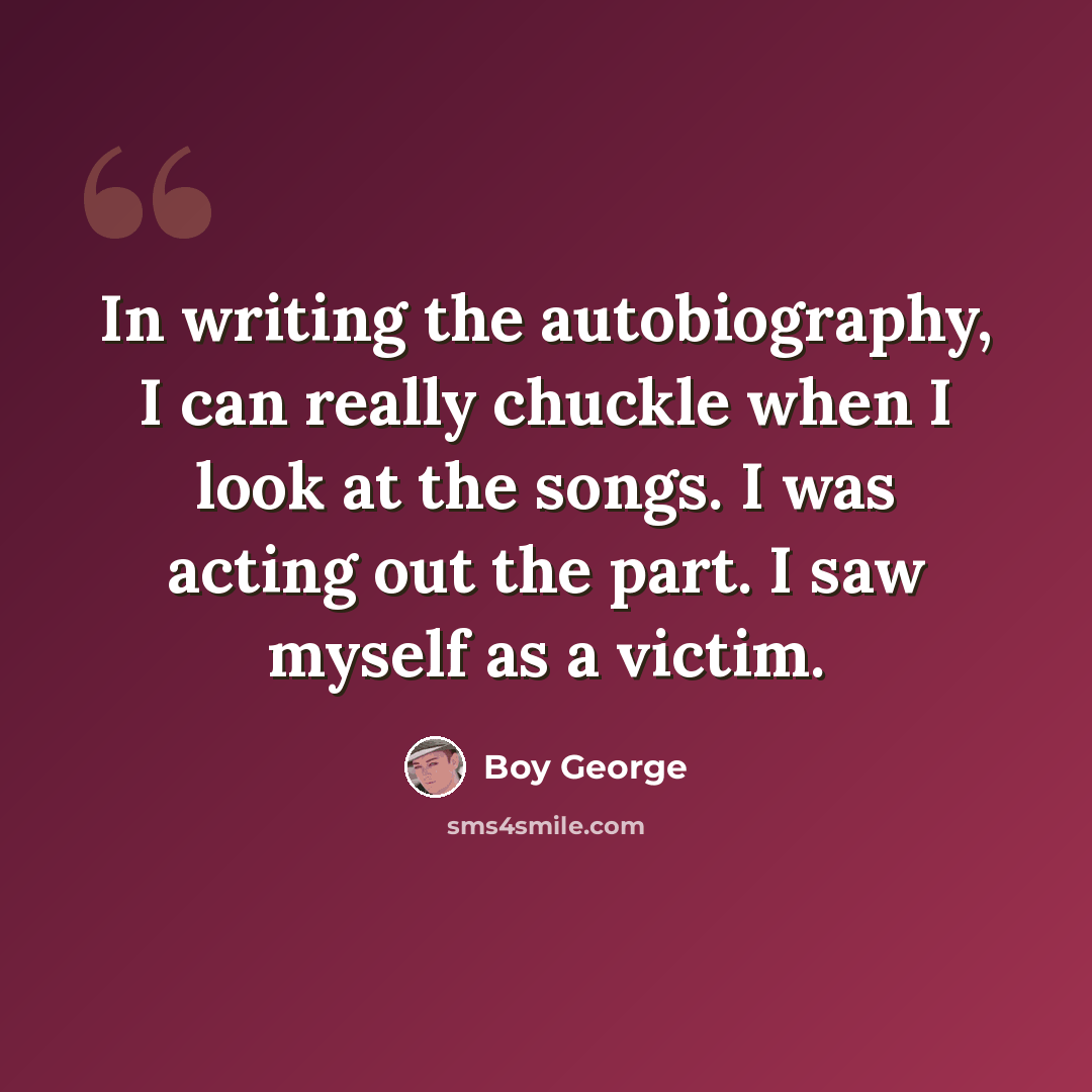 “In writing the autobiography, I can really chuckle when I look at the songs. I was acting out the part. I saw myself as a victim.” quote by Boy George
